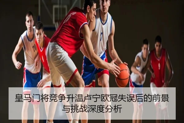 皇马门将竞争升温卢宁欧冠失误后的前景与挑战深度分析