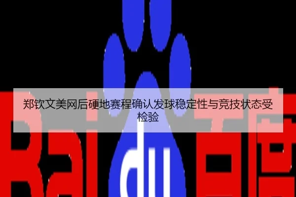 郑钦文美网后硬地赛程确认发球稳定性与竞技状态受检验