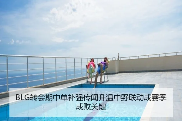 BLG转会期中单补强传闻升温中野联动成赛季成败关键