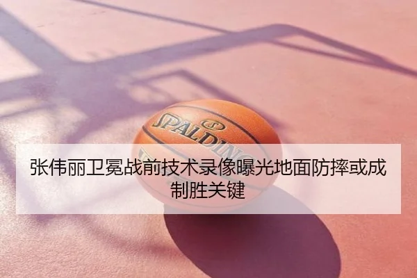 张伟丽卫冕战前技术录像曝光地面防摔或成制胜关键