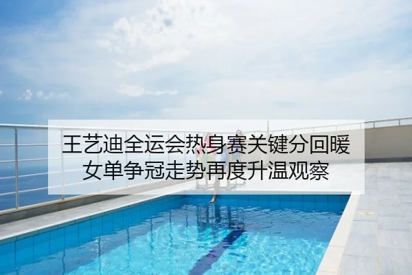 王艺迪全运会热身赛关键分回暖 女单争冠走势再度升温观察