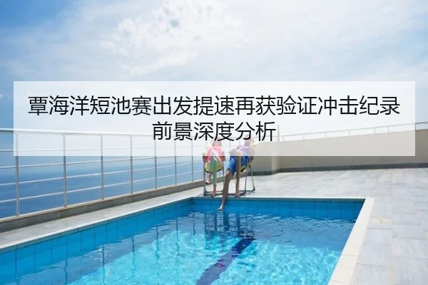 覃海洋短池赛出发提速再获验证冲击纪录前景深度分析
