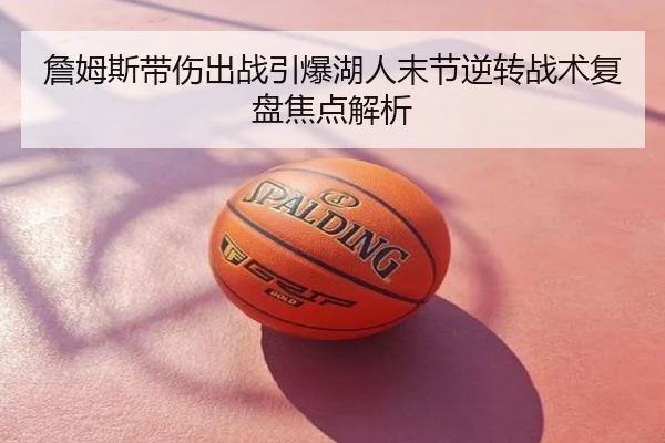 詹姆斯带伤出战引爆湖人末节逆转战术复盘焦点解析